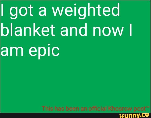 I got a weighted
blanket and now I
am epic