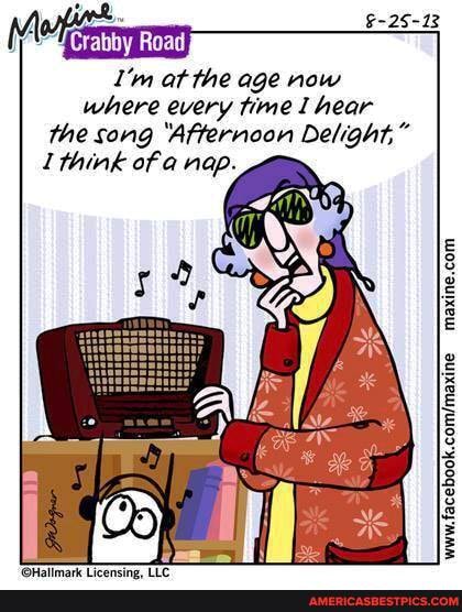 at the age now where every time I hear the song 'Afternoon Delight,"
think of a nap.