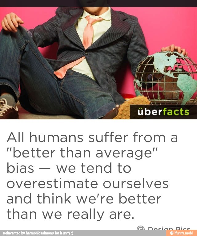All humans suffer from a
"better than average"
bias
we tend to
overestimate ourselves
and think we're better
than we really are.