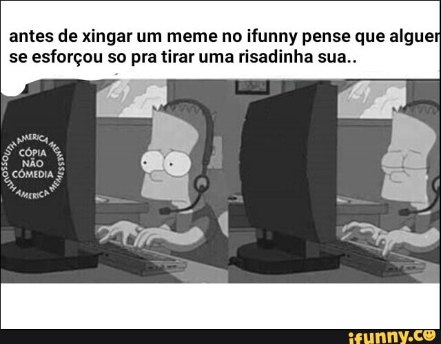 antes de xingar um meme no ifunny pense que algue
se esforçou so pra tirar uma risadinha sua..