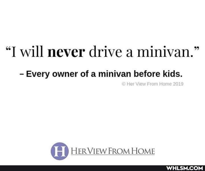 "T will never drive a minivan."
Every owner of a minivan before kids.
View
HER VIEW FROM HOME
