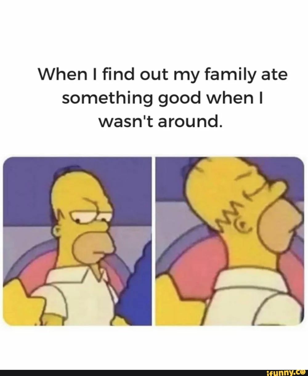 When I find out my family ate something good when I wasn't around. - iFunny