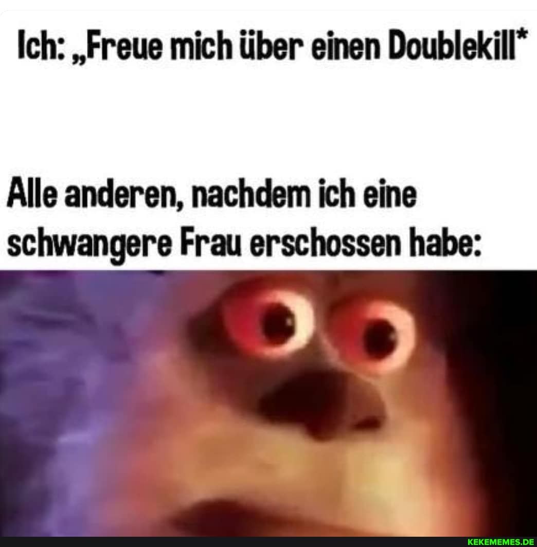 Ich: "Freue mich über einen Doublekill*
Alle anderen, nachdem ich eine schwangere Frau erschossen habe: