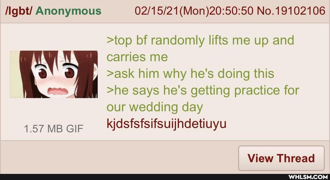 Ngbt/ Anonymous
1.57 MB GIF
No.19102106
>top bf randomly lifts me up and carries me
>ask him why he's doing this
>he says he's getting practice for our wedding day kjdsfsfsifsuijndetiuyu
View Thread