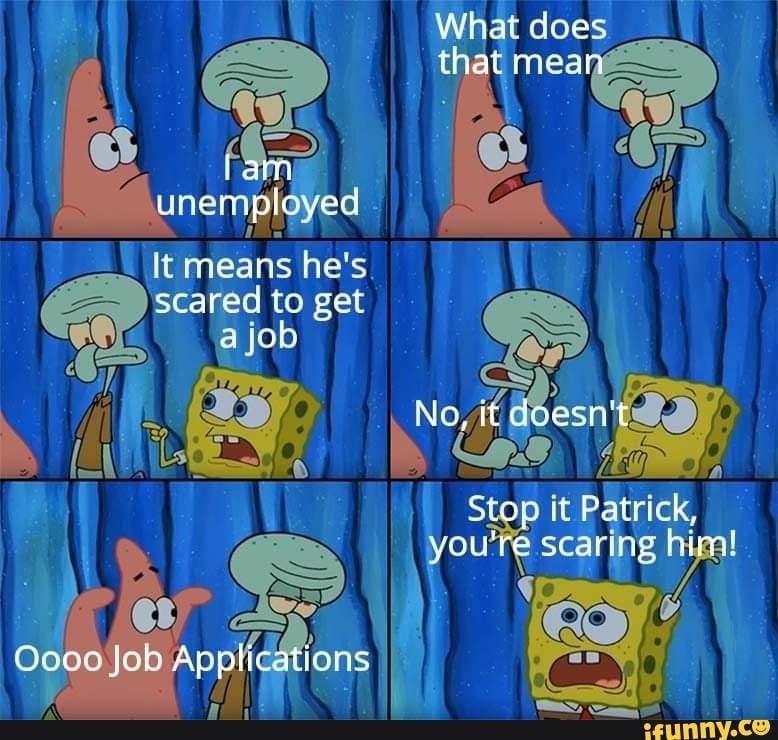 does
unemiipyed
it means he's,
\scared to get job
No
Stop Patrick,
re
Oooe Job