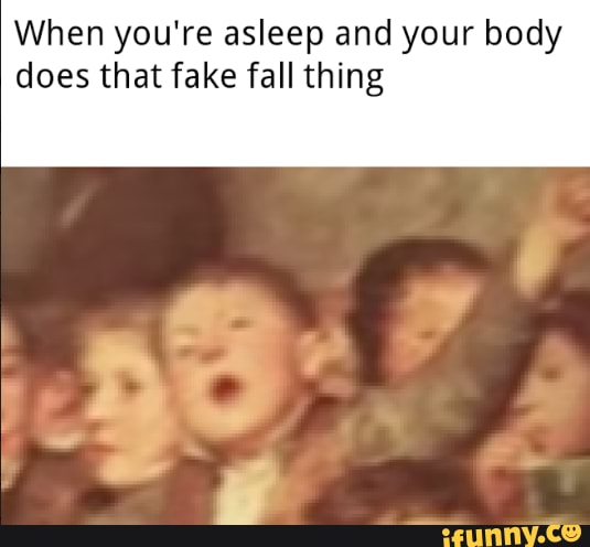 When you're asleep and your body
does that fake fall thing