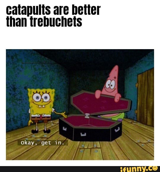 Catapults Are Better Than Trebuchets Okay, Get In. - Ifunny