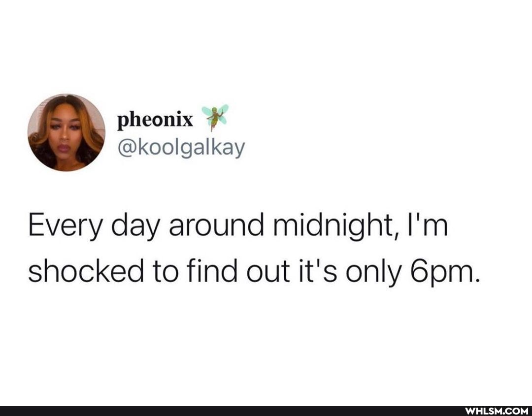 pheonix
@koolgalkay
Every day around midnight, I'm shocked to find out it's only