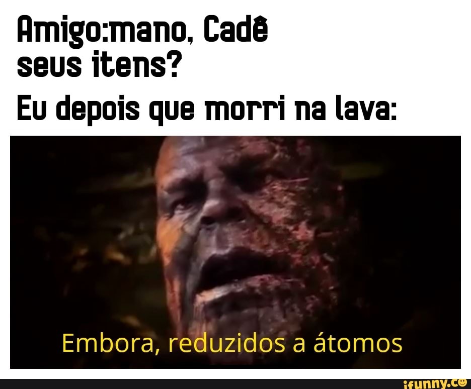 Amigo:mano, Cadé
seus itens?
Eu depois que morri na lava:
Embora, reduzidos a atomos