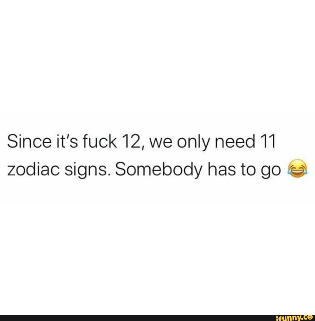 Since it's fuck 12, we only need 11 zodiac signs. Somebody has to go