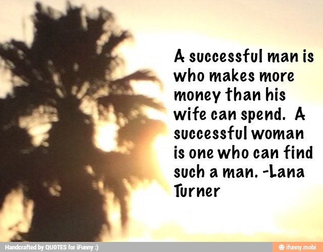 A successful man is
who makes more
money than his
wife can spend. A
suecessful woman
is one who can find
such a man. -Lana
Turner