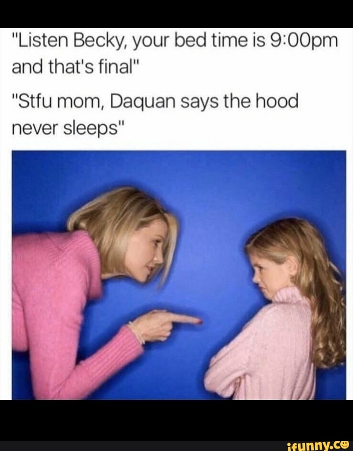 Listen Becky Your Bed Time Is 9 00pm And Thats Final Stfu Mom