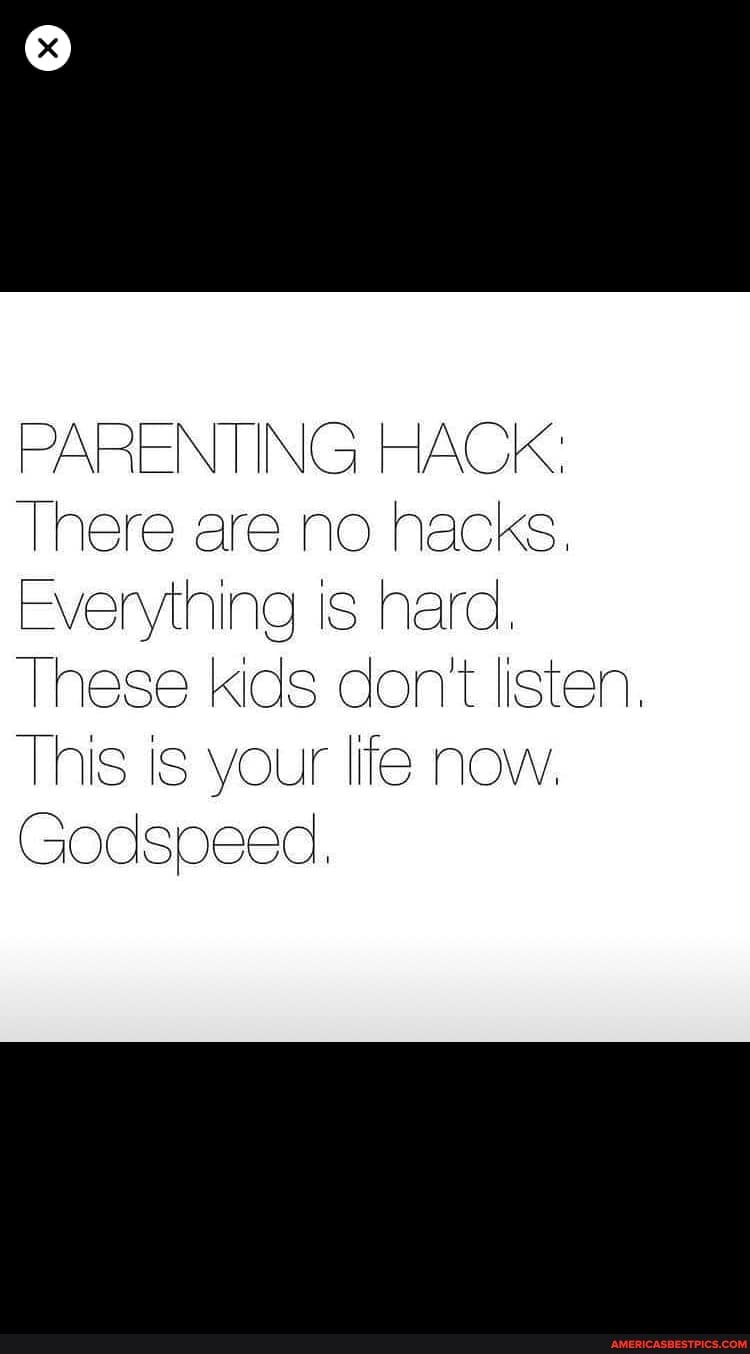 PARENTING HACK:
There are no hacks,
Everything is hard.
These kids don't listen,
This is your life now,
Godspeed,