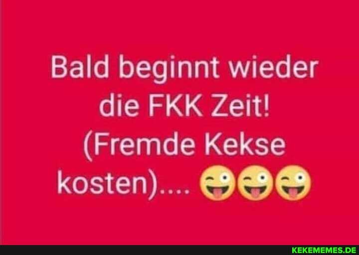 Bald beginnt wieder die FKK Zeit!
(Fremde Kekse
kosten)...