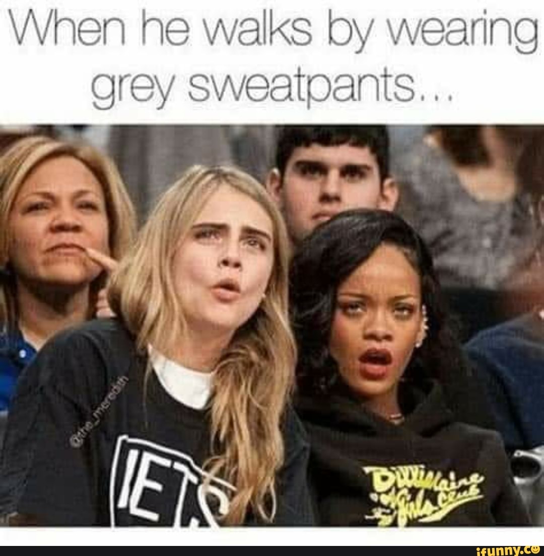 When he walks by wearing grey sweatpants... - iFunny