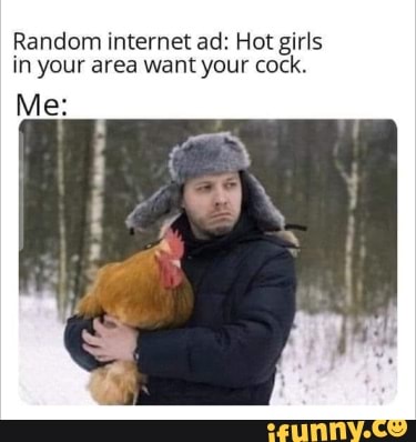 Random internet ad: Hot girls in your area want your cock.
Me: