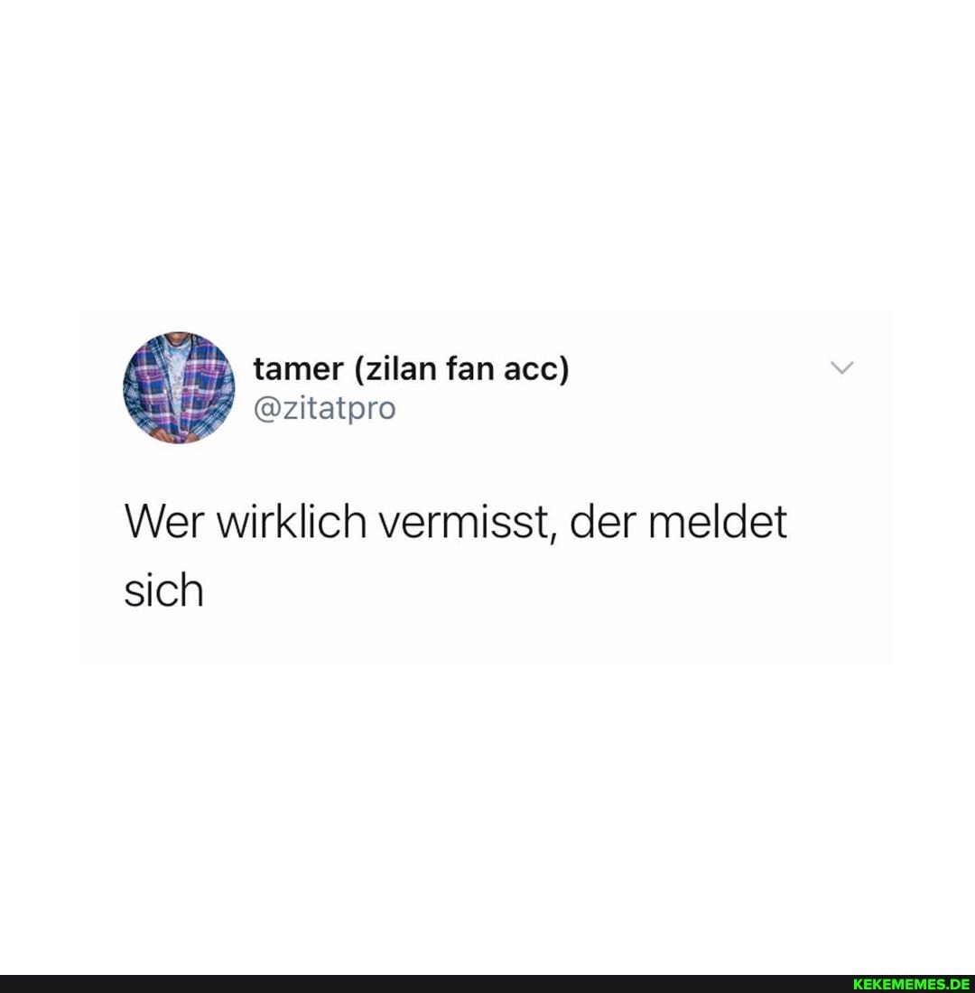tamer (zilan fan ace))
@zitatpro
Wer wirklich vermisst, der meldet sich