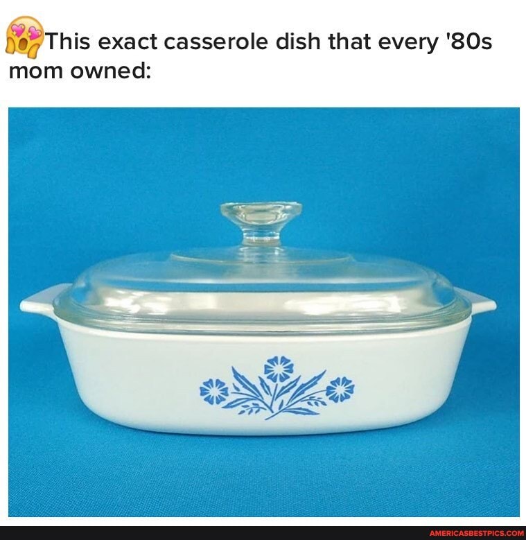 This exact casserole dish that every
mom owned:
