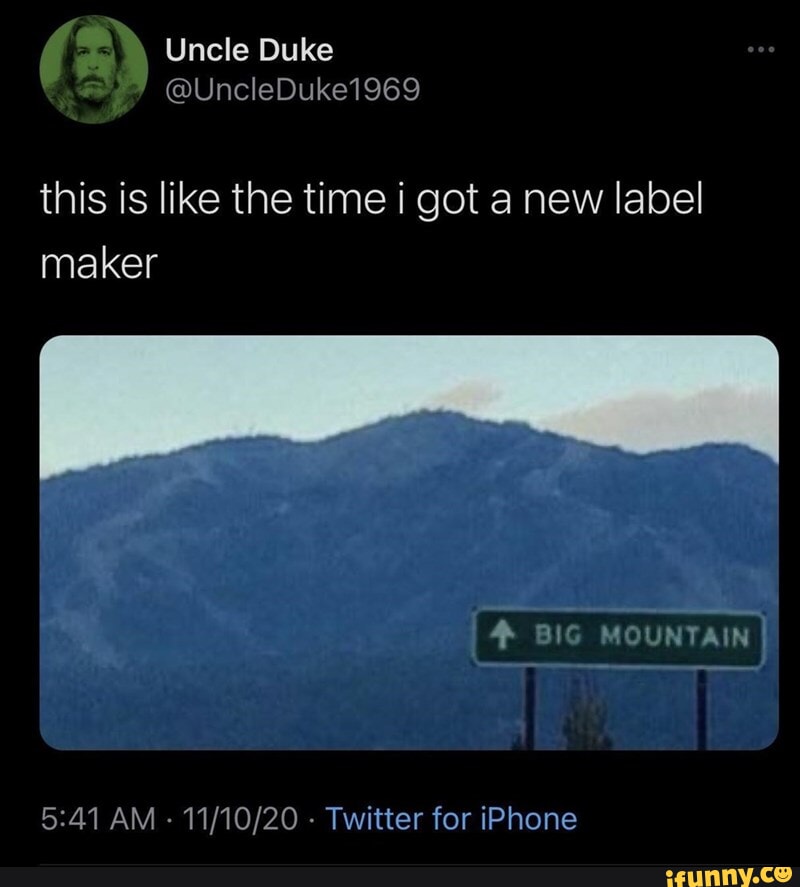 Uncle Duke this is like the time i got a new label maker 4 BIG MOUNTAIN ...