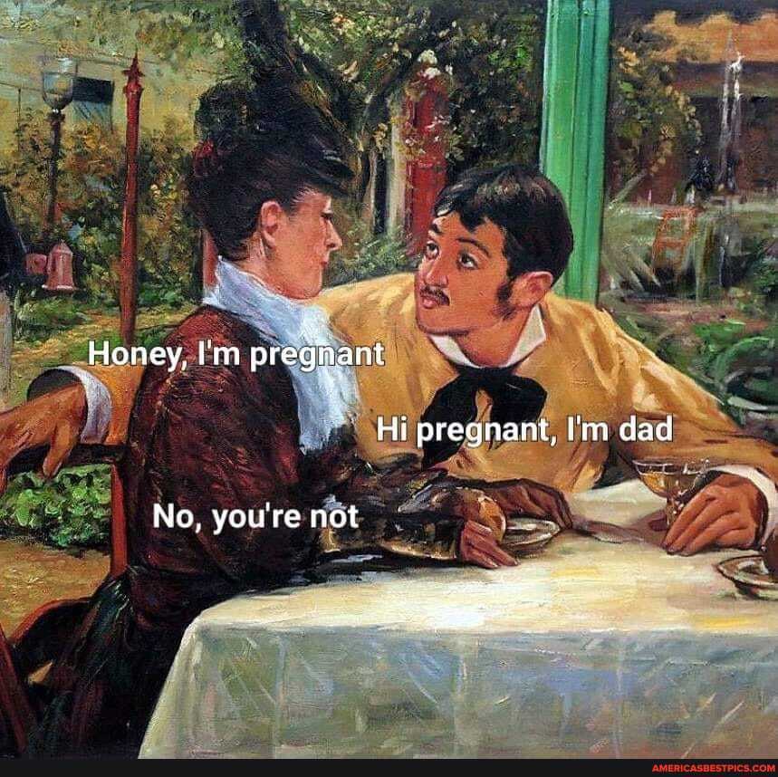Honey, preghant
Hi pregnant, I'm dad
No, you're not