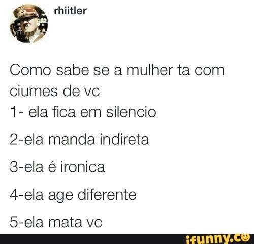Como sabe se a mulher ta com
ciumes de vc
1- ela fica em silencio
2-ela manda indireta
3-ela é ironica
4-ela age diferente
5-ela mata vc