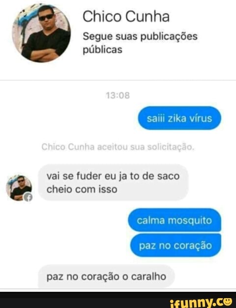 Chico Cunha
Segue suas publicações
públicas
saiii zika vírus
4
vai se fuder eu ja to de saco eo cheio com isso
O
calma mosquito
paz no coração
paz no coração o caralho
