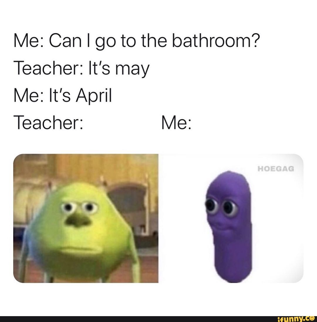 Me: Can I go to the bathroom?
Teacher: It's may
Me: It's April
Teacher: Me: