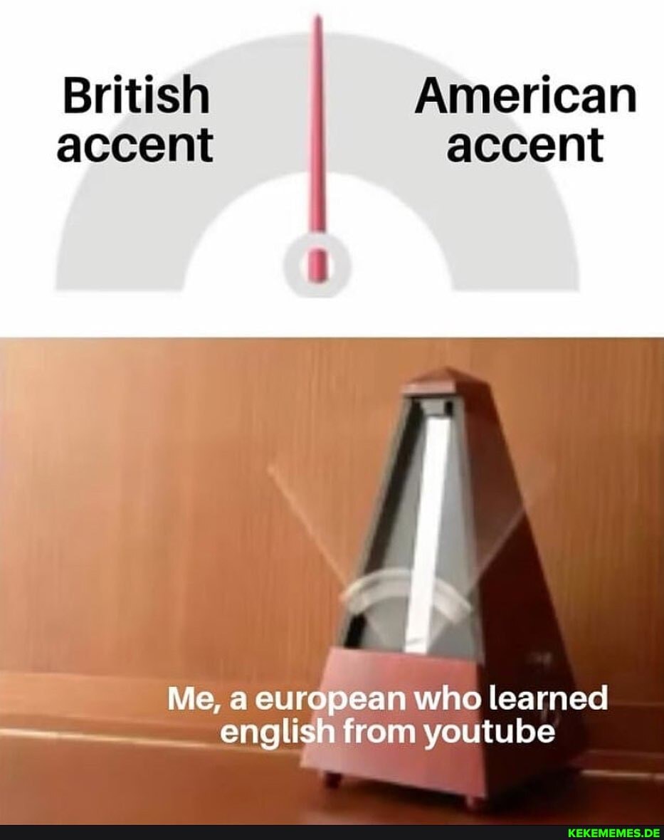 British American accent accent
Me, a eurc who learned english from youtube