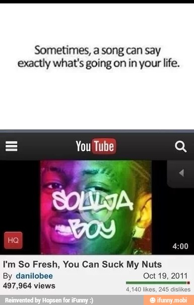 Sometimes, a song can say
exactly what's going on in your life.
I'm So Fresh, You Can Suck My Nuts
497,964 views a cane