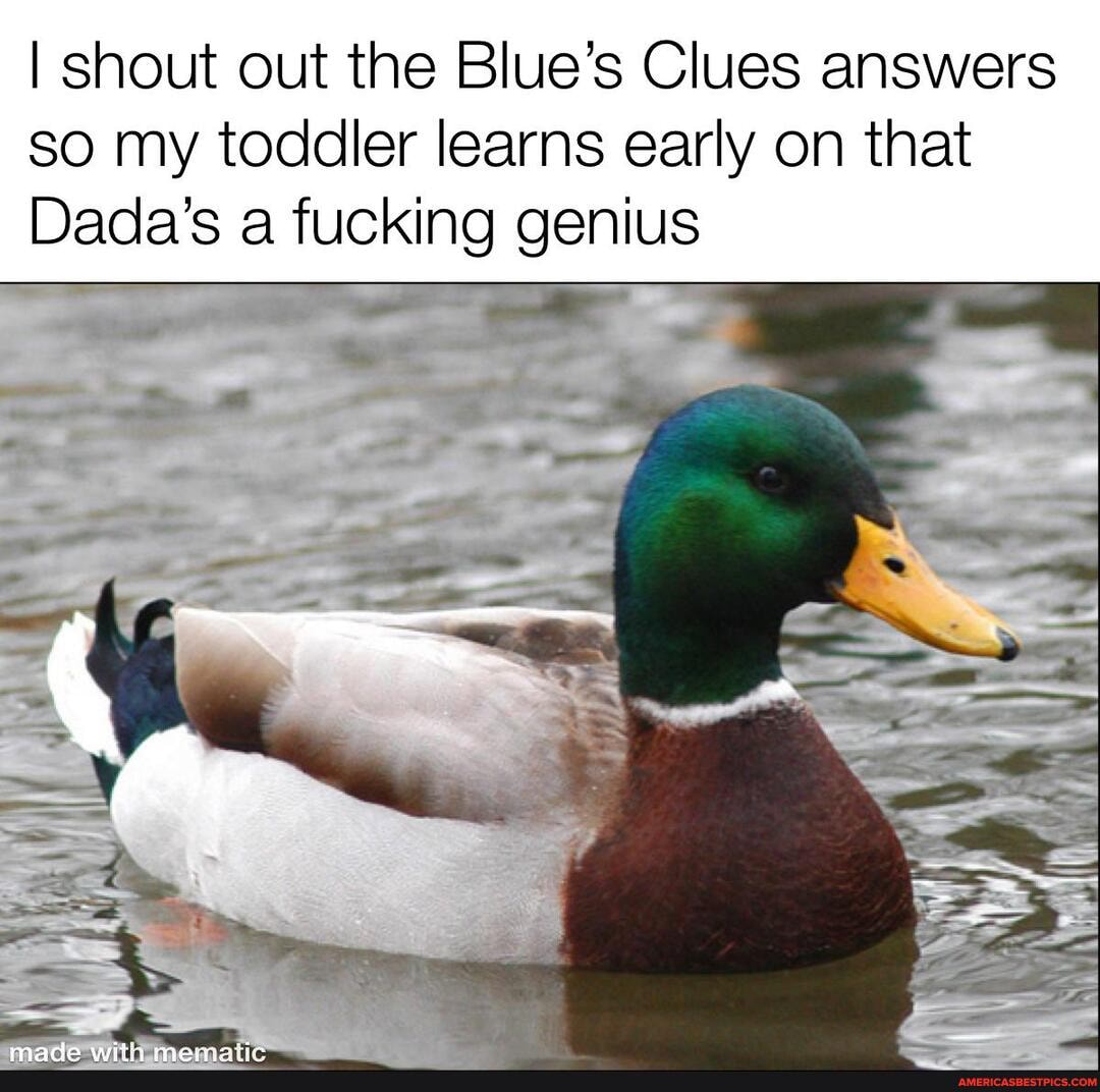 I shout out the Blue's Clues answers so my toddler learns early on that
Dada's a fucking genius