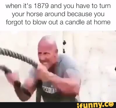 when it's 1879 and you have to turn
your horse around because you
forgot to blow out a candle at home