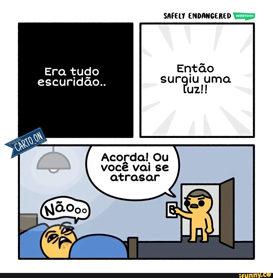 SAFELY ENDANGERED
Era tudo Então escuridão.. surgiu uma
Acorda! Ou você vai se atrasar