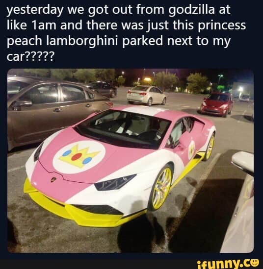 yesterday we got out from godzilla at
like 1am and there wasjust this princess
peach Iamborghini parked next to my
car?????