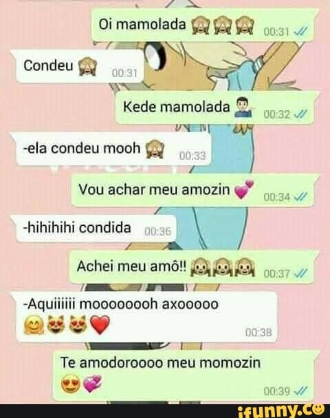 mm SE À
Kede mamolada
Condeu
-ela condeu mooh
Vou achar meu amozin q"
-hihihihi
Achei meu amô!!
-Aquiiiiii moooooooh axoo000 asso 0038
Te amodoroooo meu momozin
se