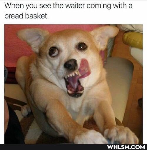 When you see the waiter coming with a bread basket.