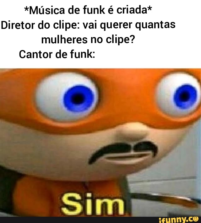 *Música de funk é criada*
Diretor do clipe: vai querer quantas mulheres no clipe?
Cantor de funk: