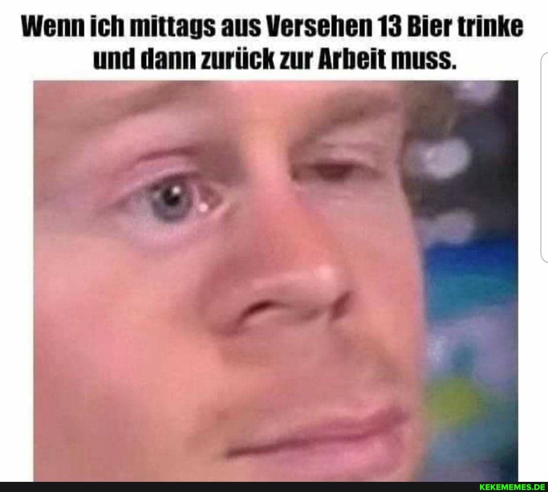 Wenn ich mittags aus Versehen 13 Bier trinke und dann zurück zur Arheit muss.