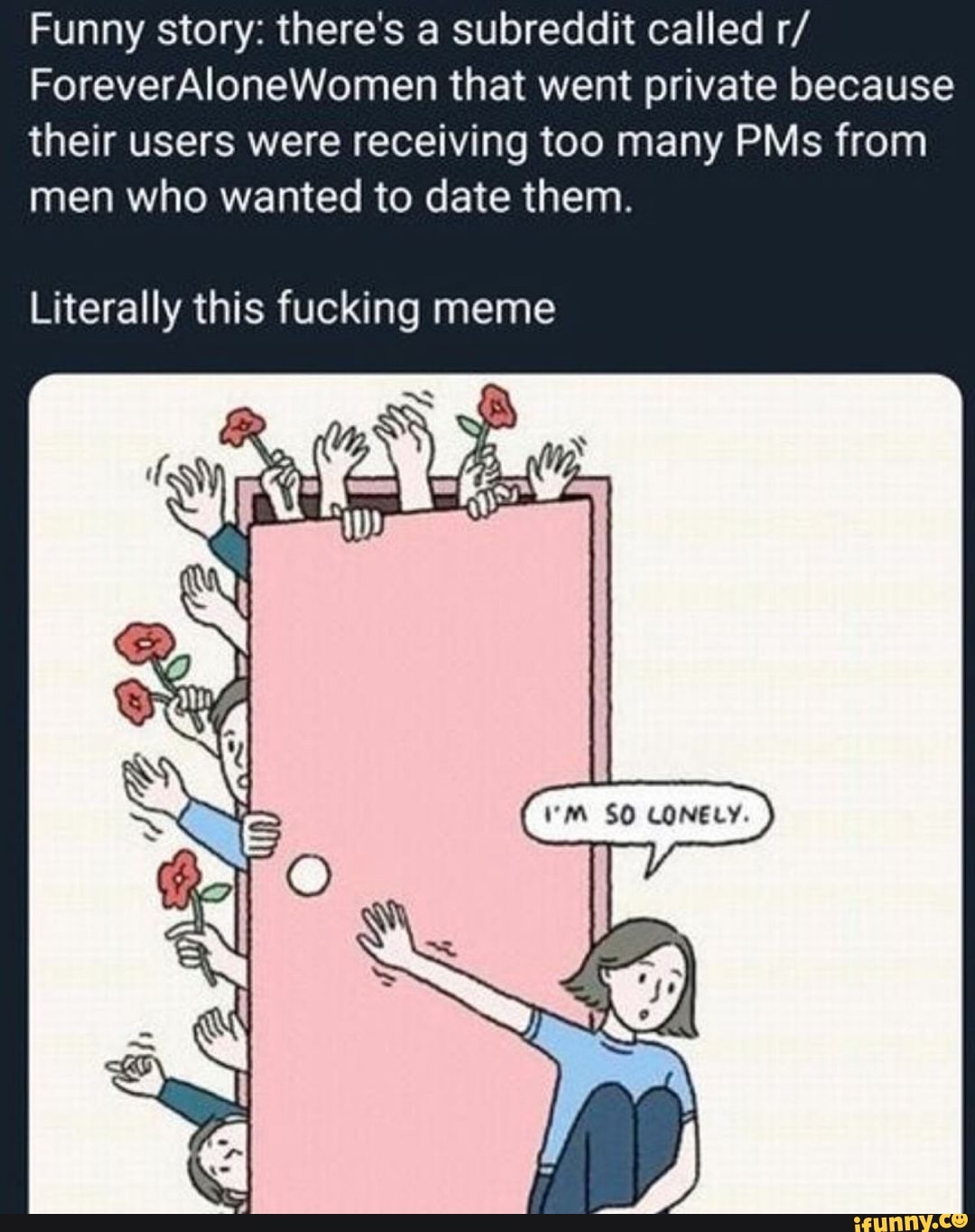 funny story there s a subreddit called r foreveralonewomen that went private because their users were receiving too many pms from men who wanted to date them literally this fucking meme ifunny subreddit called r foreveralonewomen