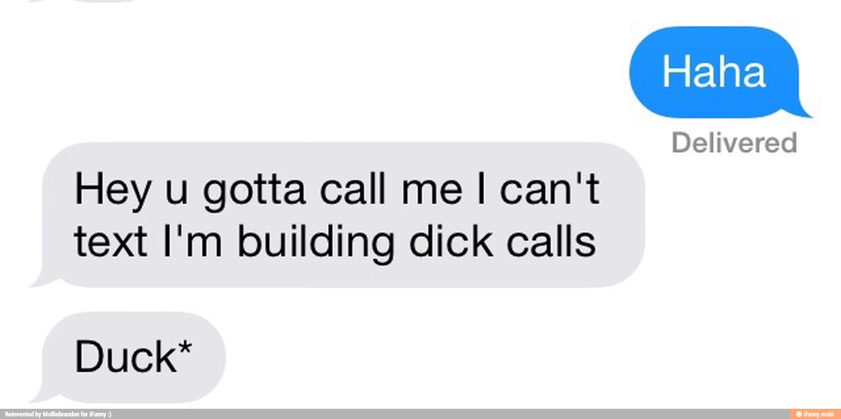 Delivered
Hey u gotta call me I can't
text I'm building dick calls
Duck*