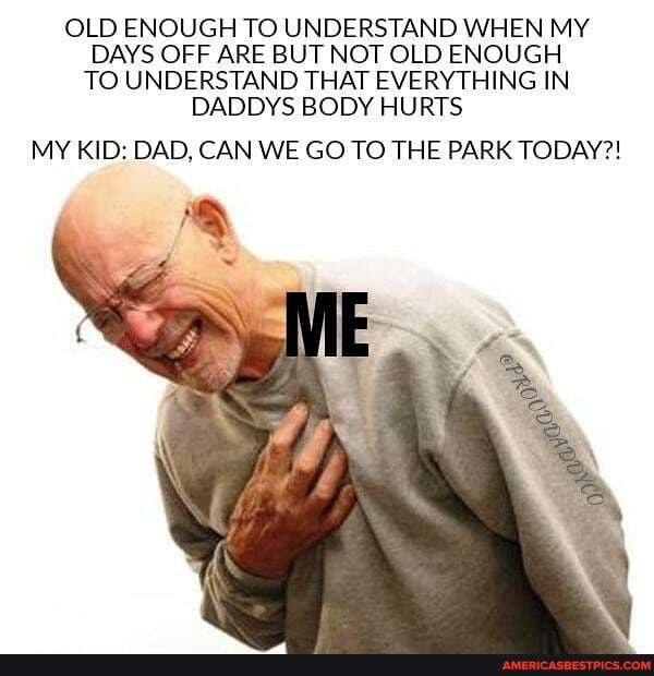 OLD ENOUGH TO UNDERSTAND WHEN MY DAYS OFF ARE BUT NOT OLD ENOUGH TO UNDERSTAND THAT EVERYTHING IN DADDYS BODY HURTS
MY KID: DAD, CAN WE GO TO THE PARK TODAY?!