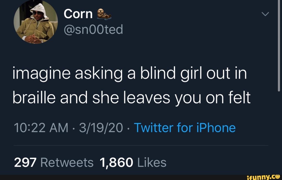 imagine asking a blind girl out in
braille and she leaves you on felt
10:22 AM
Twitter for iPhone
297 Retweets 1,860 Likes