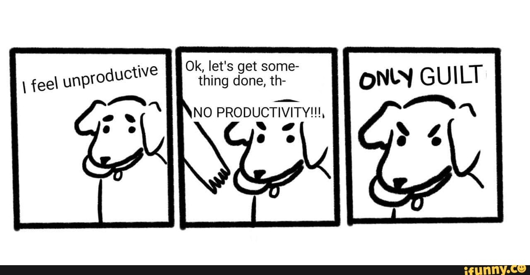 uctive Ok, let's get some- done,
feel unprod thing done, th-
GUILT
NO PRODUCTIVITY, ss