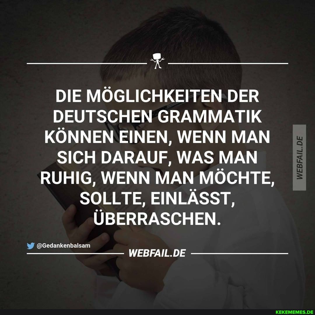 DIE MÖGLICHKEITEN DER DEUTSCHEN GRAMMATIK KÖNNEN EINEN, WENN MAN SICH DARAUF, WAS MAN RUHIG, WENN MAN MÖCHTE,
SOLLTE, EINLÄSST,
ÜBERRASCHEN.
@Gedankenbalsam
WEBFAIL.DE