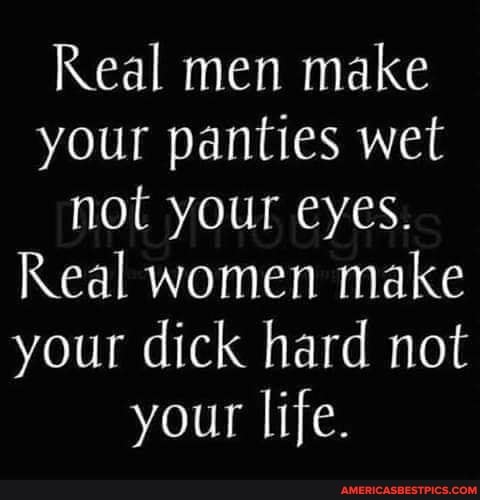 Real Men Make Your Panties Wet Not Your Eyes Real Women Make Your Dick