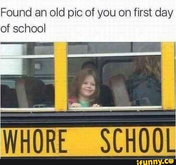 Found an old pic of you on first day of school WHORE SCHOOL - iFunny