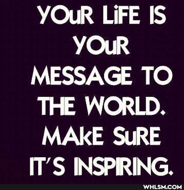 YOur LIFE IS YOuR MESSAGE TO THE WORLD.
MAKE SuRE IT'S INSPIRING.
