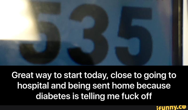 Great way to start today, close to going to
hospital and being sent home because
diabetes is telling me fuck off - Great way to start today, close to going to hospital and being sent home because diabetes is telling me fuck off