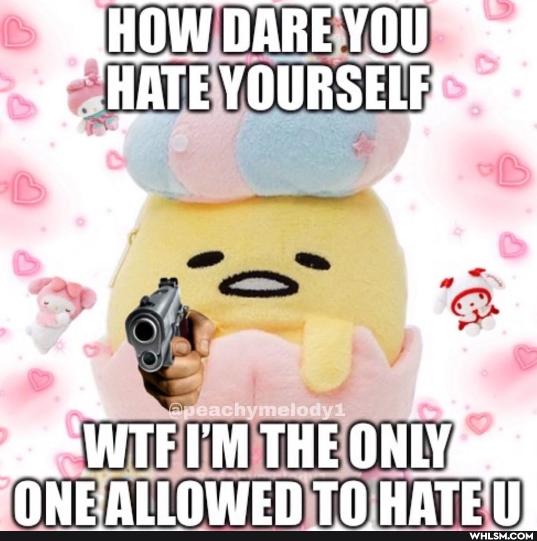 HOW DARE YOU HATE YOURSELEL
WTF IM THE ONLY ONE-ALLOWEN TO HATEN