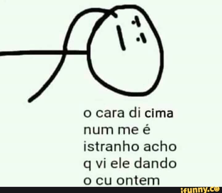 o cara di cima
num me é
istranho acho
q vi ele dando
o cu ontem