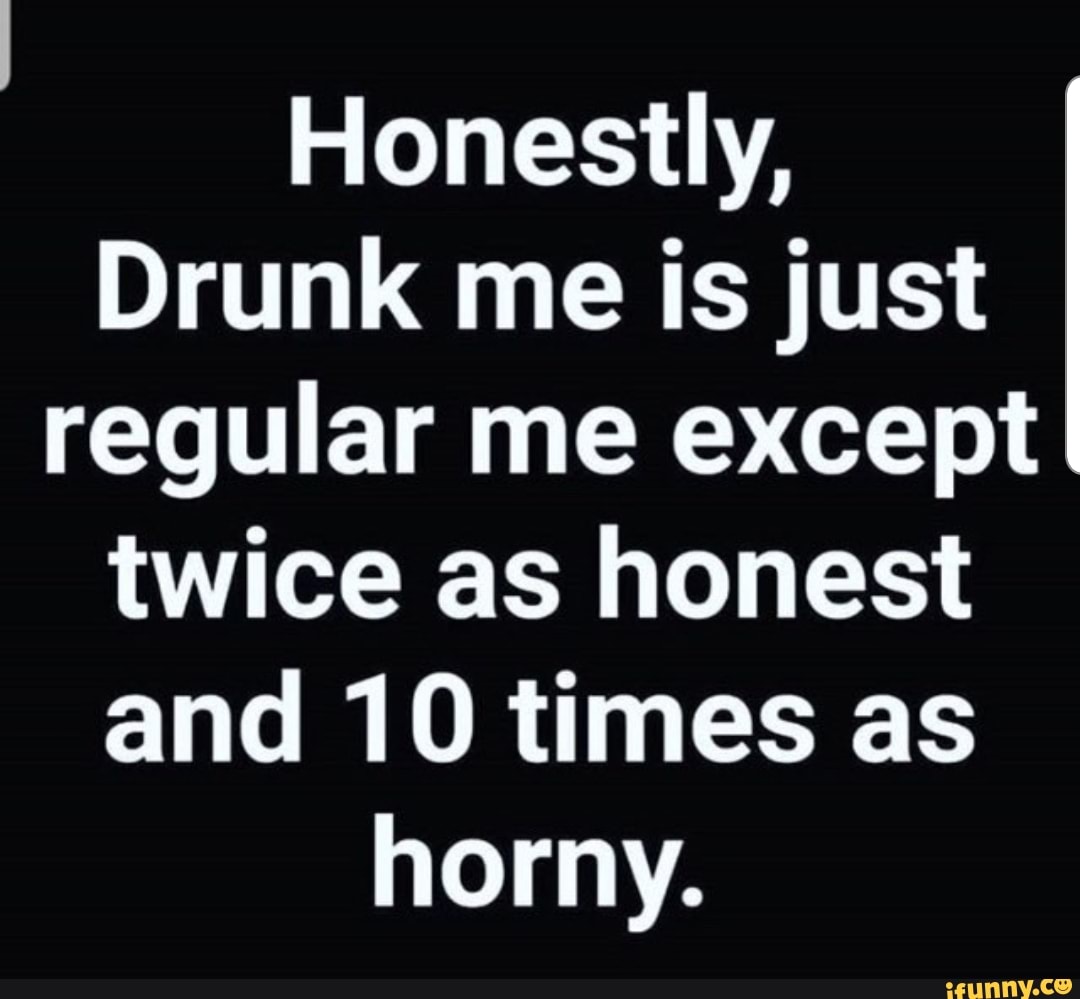 Honestly, Drunk me is just regular me except twice as honest and 10 ...